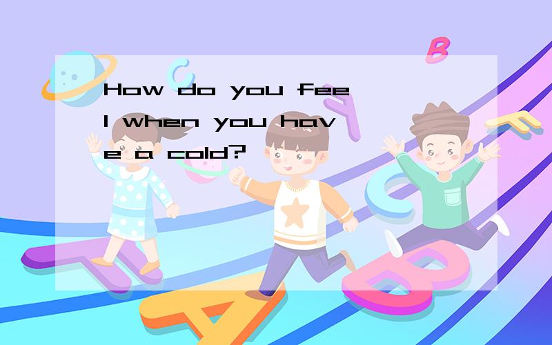 How do you feel when you have a cold?