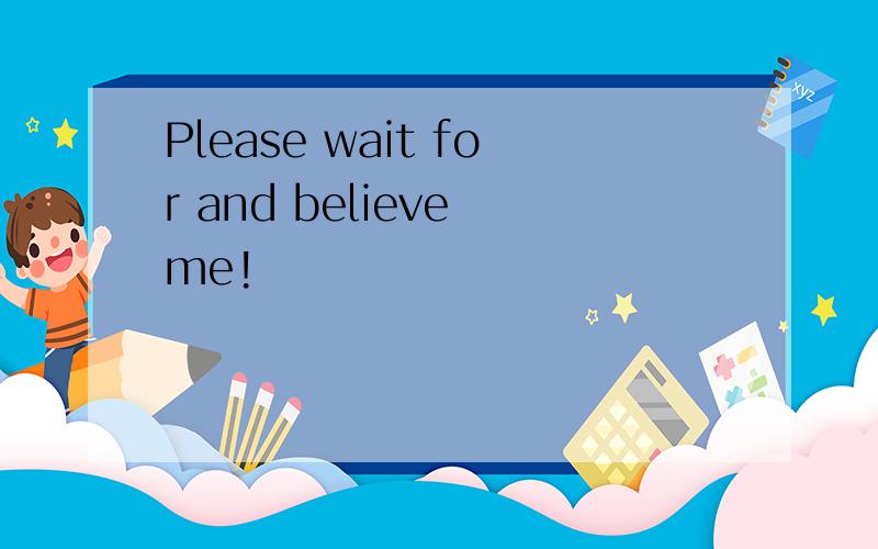 Please wait for and believe me!