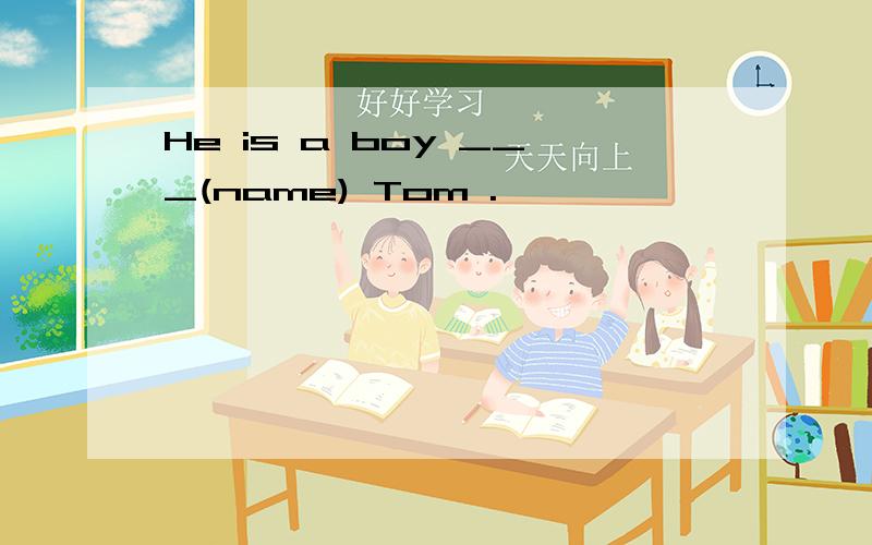 He is a boy ___(name) Tom .