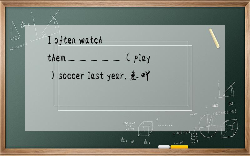 I often watch them_____(play)soccer last year.急吖