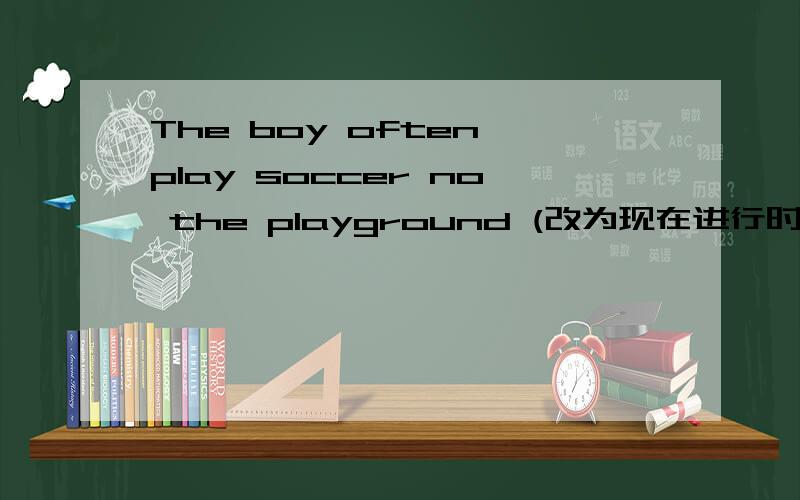 The boy often play soccer no the playground (改为现在进行时）