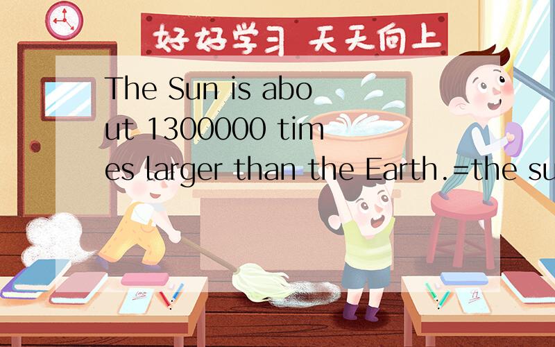 The Sun is about 1300000 times larger than the Earth.=the sun is about 1300001 times _____ ______ ______ the Earth=the sun is about 1300000 time _____ ______ ______ the Earth