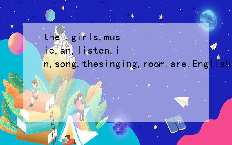 the ,girls,music,an,listen,in,song,thesinging,room,are,English.连词成句