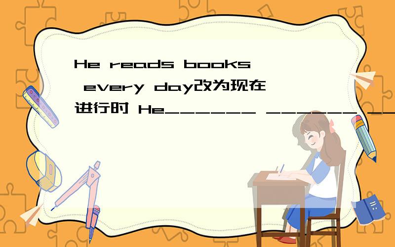 He reads books every day改为现在进行时 He______ ______ ______now