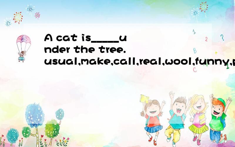 A cat is_____under the tree.usual,make,call,real,wool,funny,play,design,good,lie从上面选择适当的单词,并用其正确形式填空.