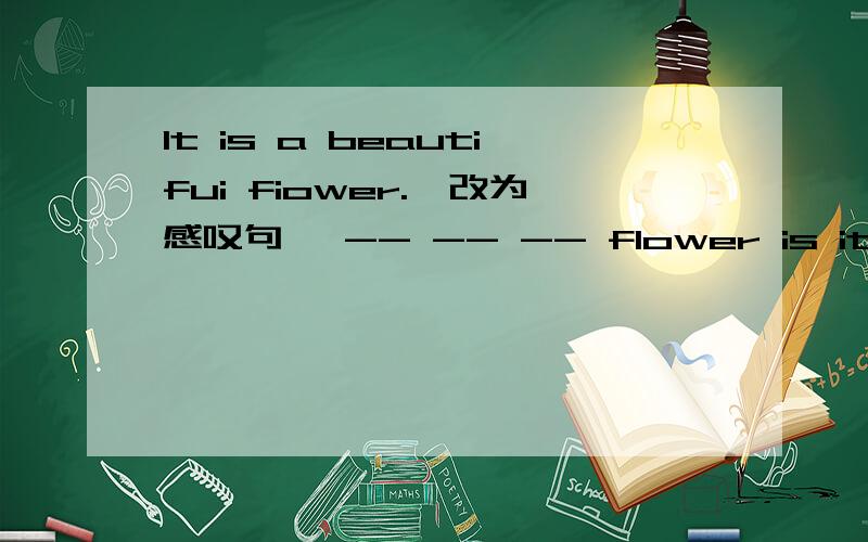 It is a beautifui fiower.｛改为感叹句｝ -- -- -- flower is it!关于英语,好的人来