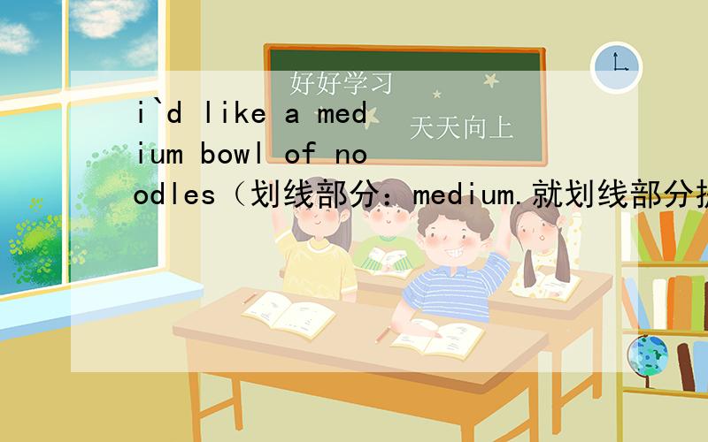 i`d like a medium bowl of noodles（划线部分：medium.就划线部分提问）