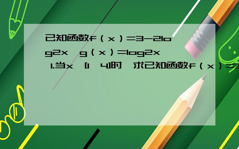 已知函数f（x）=3-2log2x,g（x）=log2x 1.当x∈[1,4]时,求已知函数f（x）=3-2log2x,g（x）=log2x 1.当x∈[1,4]时,求函数h（x）=[f（x）+1]×g（x）的值域 2.如果对任意的x∈[1.4].不等式f（x²）×f（根号下x
