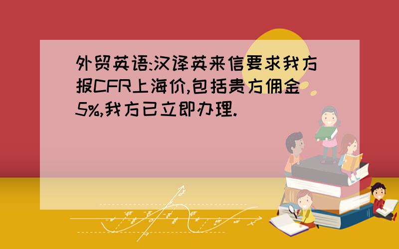 外贸英语:汉译英来信要求我方报CFR上海价,包括贵方佣金5%,我方已立即办理.