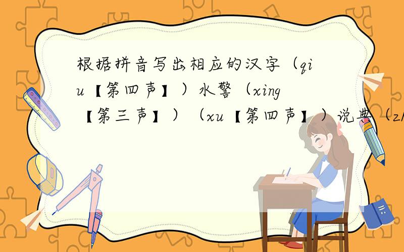 根据拼音写出相应的汉字（qiu【第四声】）水警（xing【第三声】）（xu【第四声】）说典（zhi【第四声】）