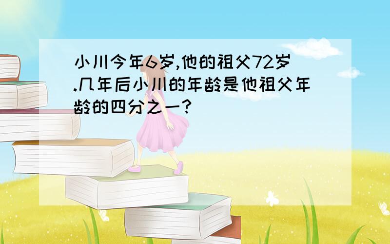 小川今年6岁,他的祖父72岁.几年后小川的年龄是他祖父年龄的四分之一?