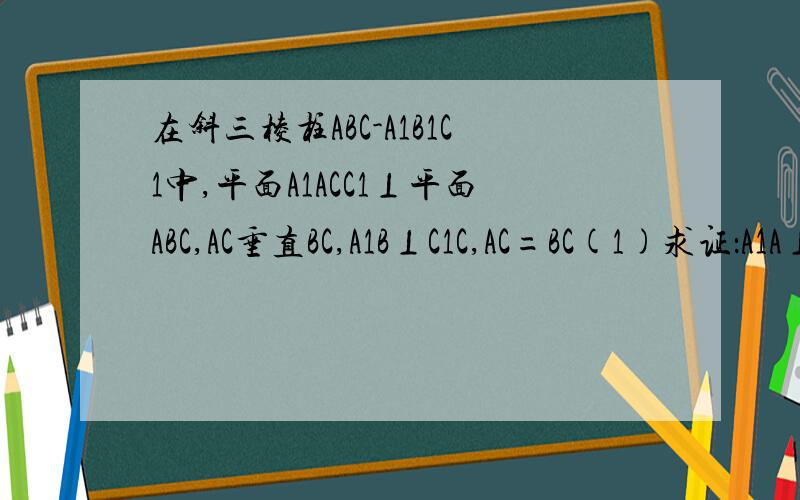在斜三棱柱ABC-A1B1C1中,平面A1ACC1⊥平面ABC,AC垂直BC,A1B⊥C1C,AC=BC(1)求证：A1A⊥A1C(2)若A1A=A1C=2,求三棱锥B1-A1BC的体积