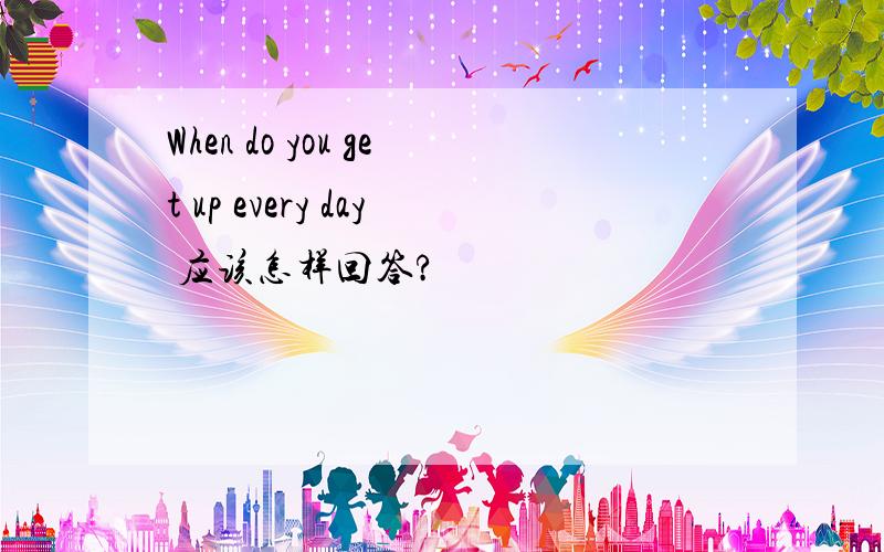 When do you get up every day 应该怎样回答?