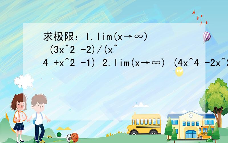求极限：1.lim(x→∞) (3x^2 -2)/(x^4 +x^2 -1) 2.lim(x→∞) (4x^4 -2x^2 -x)/(x^3 -x^2 +1)抱歉，误把内容写到标题上了...求极限：1.lim(x→∞) (3x^2 -2)/(x^4 +x^2 -1) 2.lim(x→∞) (4x^4 -2x^2 -x)/(x^3 -x^2 +1)