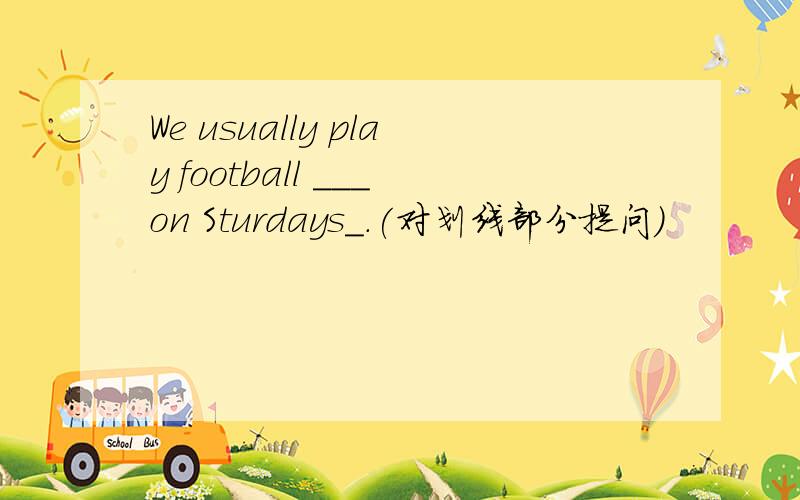 We usually play football ___on Sturdays_.(对划线部分提问）