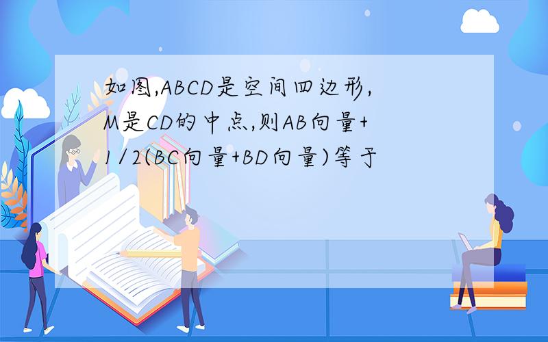 如图,ABCD是空间四边形,M是CD的中点,则AB向量+1/2(BC向量+BD向量)等于