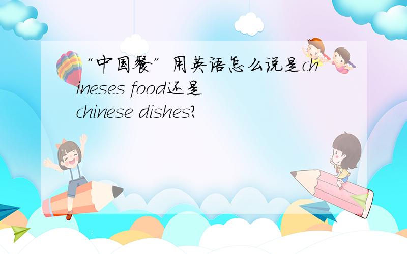 “中国餐”用英语怎么说是chineses food还是 chinese dishes?
