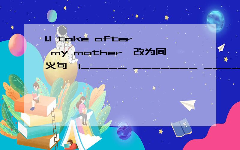 1.I take after my mother【改为同义句】I_____ _______ ______my mother2.Jenny likes helping homeless people.【改为定语从句】Jenny likes helping people_____ ______ ______ ________.3.we have run out of our food【改为同义句】 our foo
