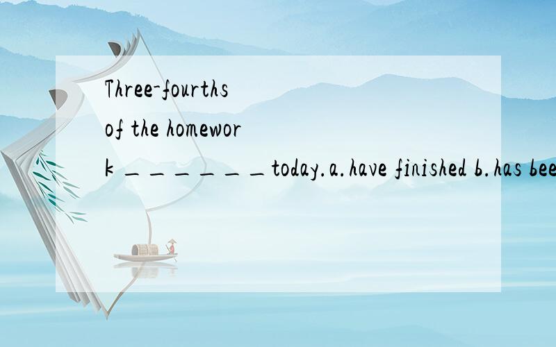 Three-fourths of the homework ______today.a.have finished b.has been finished c.has finishedThree-fourths of the homework ______today.a.have finished b.has been finished c.has finished d.have been finished