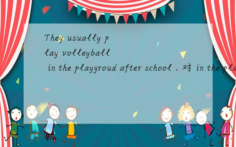 They usually play volleyball in the playgroud after school . 对 in the playgroud after school提问（   ）（   ）（    ） （      ）they usually play volleyball?  拜托了 在线等