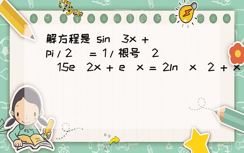 解方程是 sin(3x + pi/2) = 1/根号(2)15e^2x + e^x = 2ln(x^2 + x) - ln(x) = 1