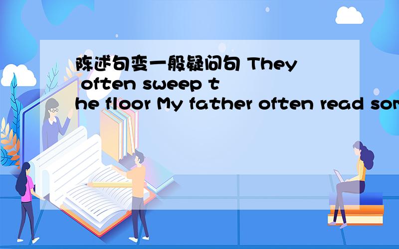 陈述句变一般疑问句 They often sweep the floor My father often read some books.There are some pens i
