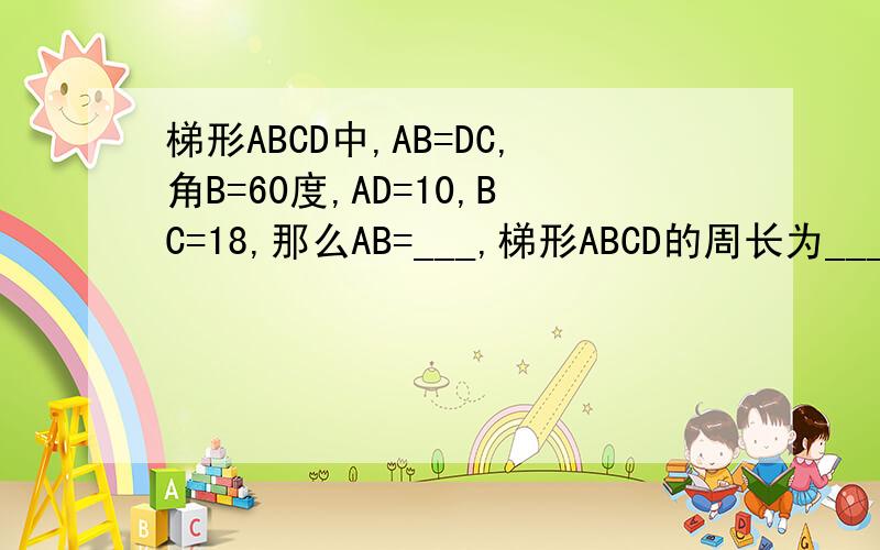 梯形ABCD中,AB=DC,角B=60度,AD=10,BC=18,那么AB=___,梯形ABCD的周长为____.