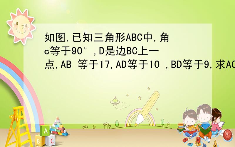 如图,已知三角形ABC中,角c等于90°,D是边BC上一点,AB 等于17,AD等于10 ,BD等于9,求AC的长?
