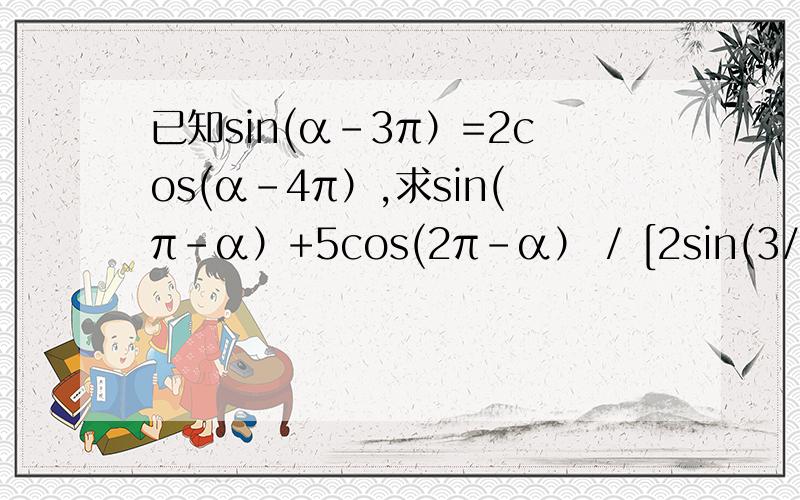 已知sin(α-3π）=2cos(α-4π）,求sin(π-α）+5cos(2π-α） / [2sin(3/2π-α)-sin(-α)]