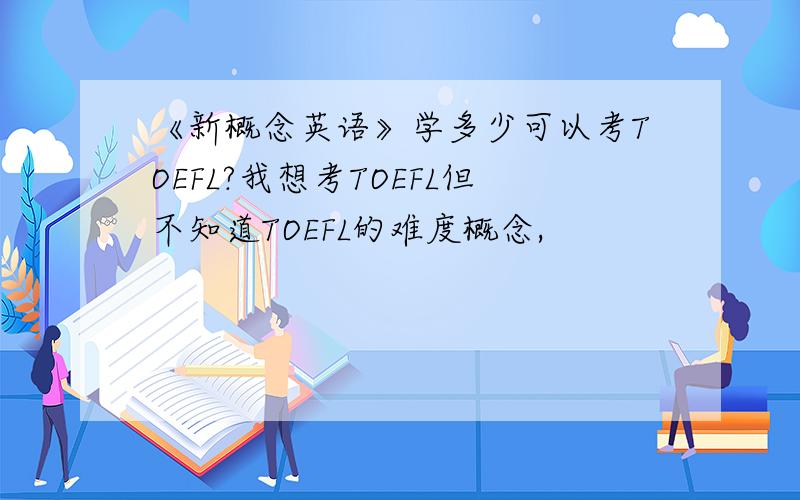 《新概念英语》学多少可以考TOEFL?我想考TOEFL但不知道TOEFL的难度概念,