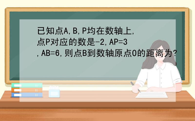 已知点A,B,P均在数轴上,点P对应的数是-2,AP=3,AB=6,则点B到数轴原点O的距离为?