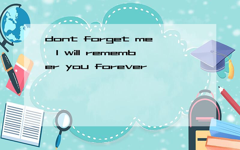 dont forget me,I will remember you forever