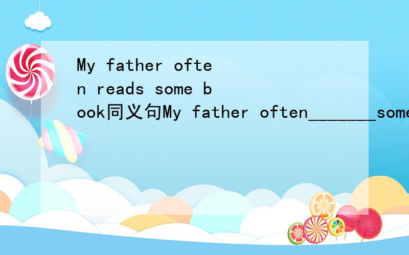 My father often reads some book同义句My father often_______some_______