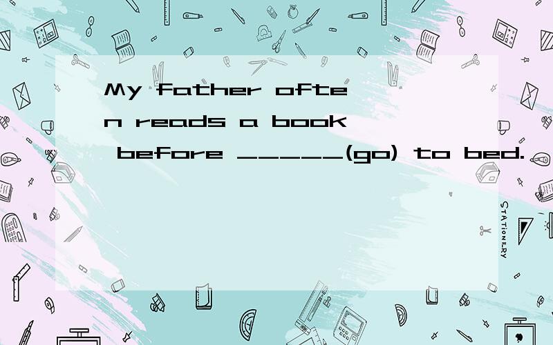 My father often reads a book before _____(go) to bed.
