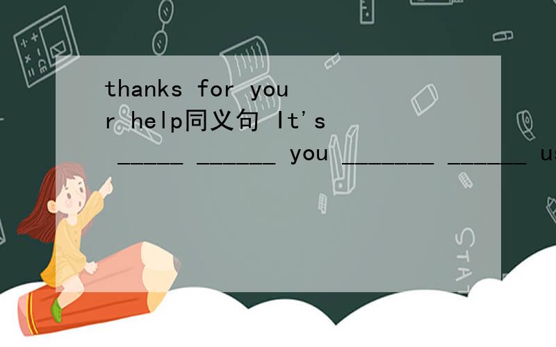 thanks for your help同义句 It's _____ ______ you _______ ______ us.