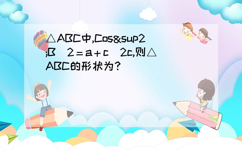 △ABC中,Cos²B／2＝a＋c／2c,则△ABC的形状为?