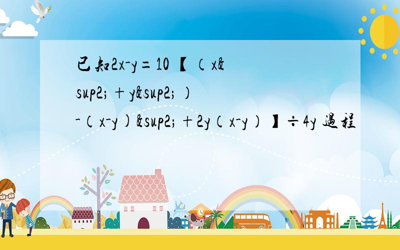 已知2x-y=10 【（x²+y²）-（x-y)²+2y（x-y）】÷4y 过程