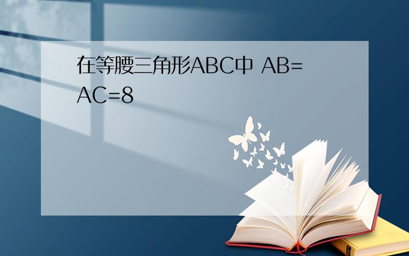 在等腰三角形ABC中 AB=AC=8