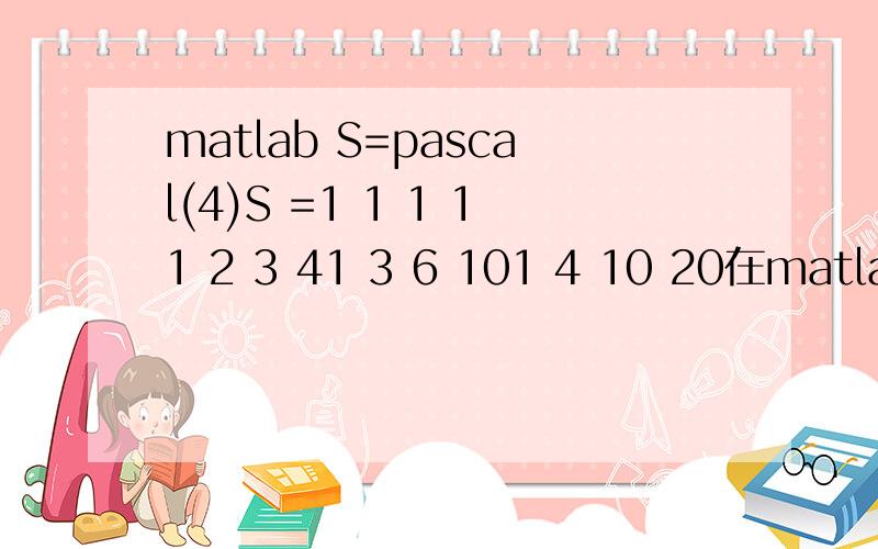 matlab S=pascal(4)S =1 1 1 11 2 3 41 3 6 101 4 10 20在matlab中是怎样计算出来的?解释一下这个矩阵出现的原因?