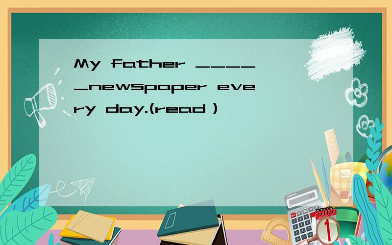 My father _____newspaper every day.(read）