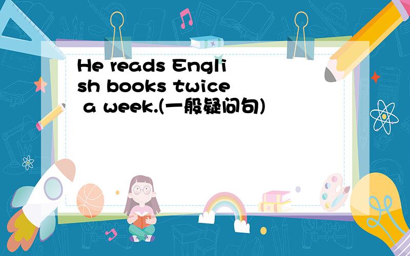 He reads English books twice a week.(一般疑问句)
