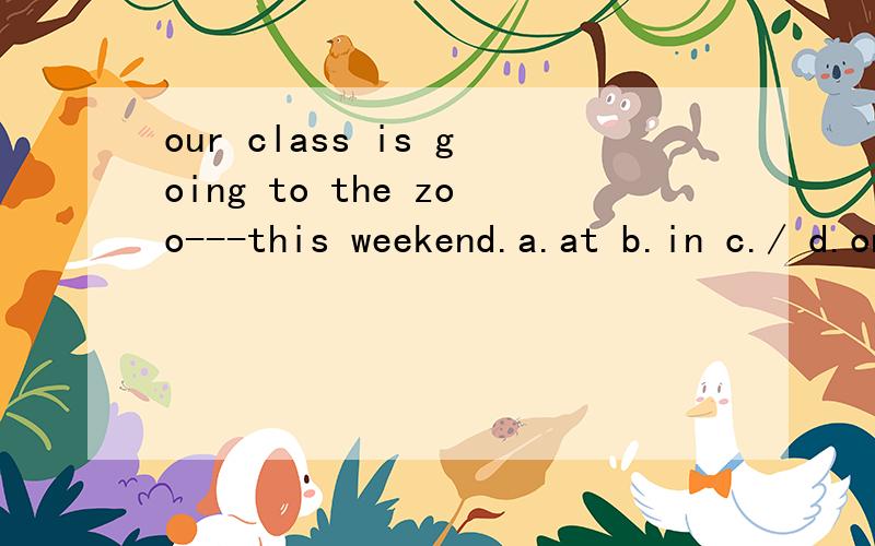 our class is going to the zoo---this weekend.a.at b.in c./ d.on