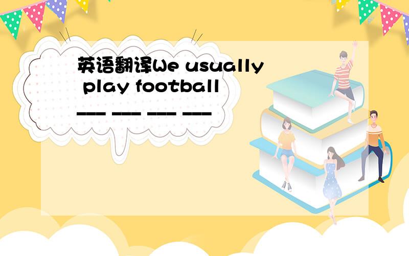 英语翻译We usually play football___ ___ ___ ___