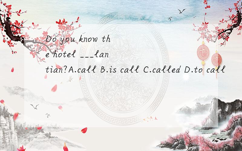 Do you know the hotel ___lantian?A.call B.is call C.called D.to call