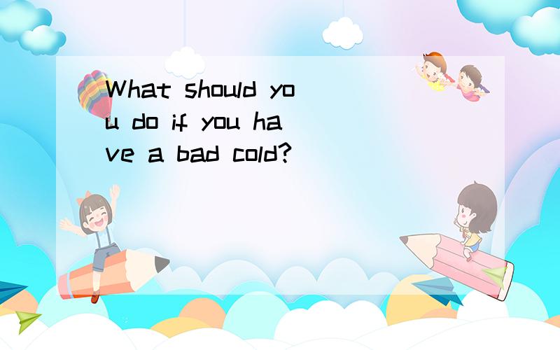 What should you do if you have a bad cold?