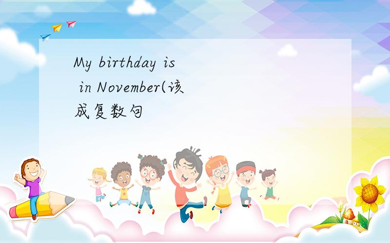 My birthday is in November(该成复数句