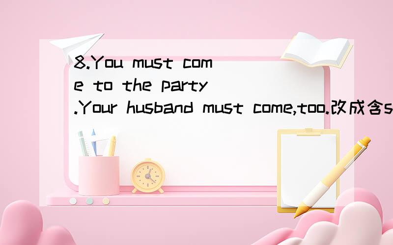 8.You must come to the party.Your husband must come,too.改成含so/neither 的倒装句答案是You must come to the party,so will your husband.为什么用so will,而不用 so must?