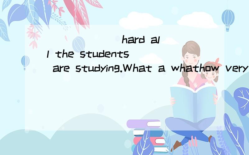 ______ hard all the students are studying.What a whathow very
