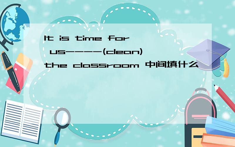 It is time for us----(clean)the classroom 中间填什么