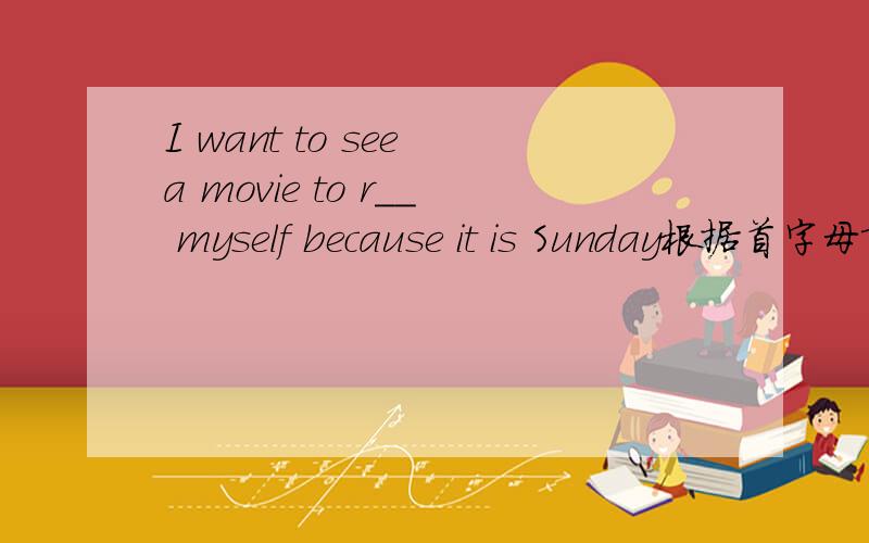 I want to see a movie to r__ myself because it is Sunday根据首字母填空